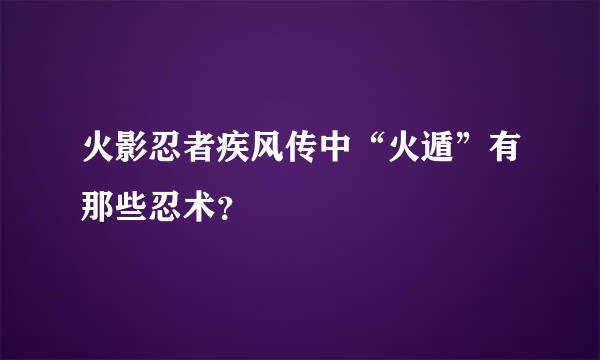 火影忍者疾风传中“火遁”有那些忍术？