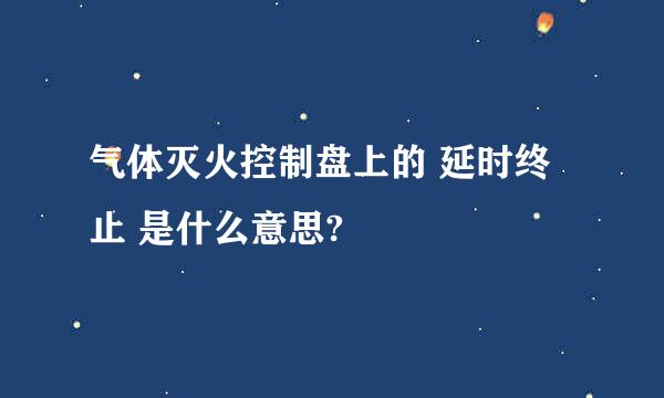 气体灭火控制盘上的 延时终止 是什么意思?