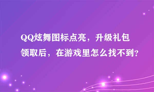 QQ炫舞图标点亮，升级礼包领取后，在游戏里怎么找不到？