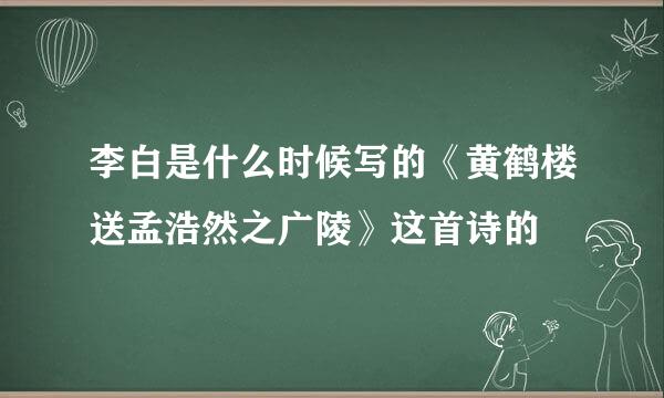 李白是什么时候写的《黄鹤楼送孟浩然之广陵》这首诗的