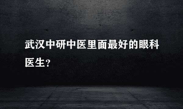 武汉中研中医里面最好的眼科医生？