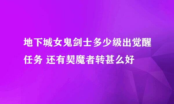 地下城女鬼剑士多少级出觉醒任务 还有契魔者转甚么好