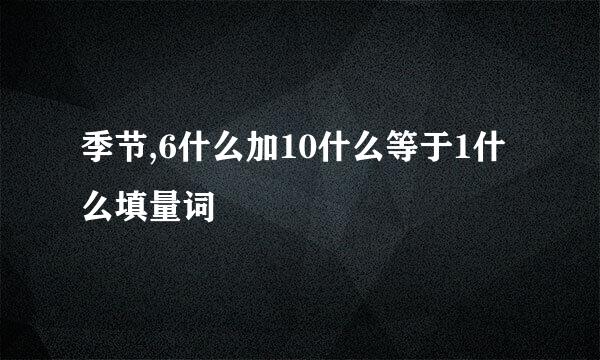 季节,6什么加10什么等于1什么填量词