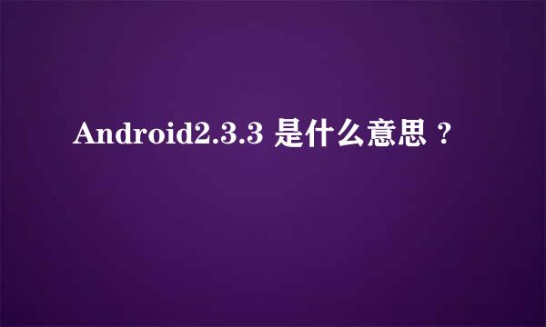 Android2.3.3 是什么意思 ?