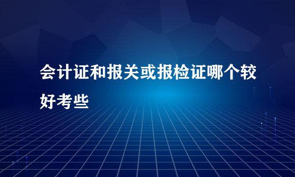 会计证和报关或报检证哪个较好考些