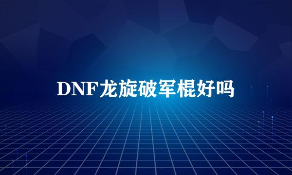 DNF龙旋破军棍好吗