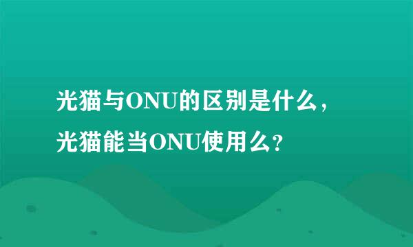 光猫与ONU的区别是什么，光猫能当ONU使用么？