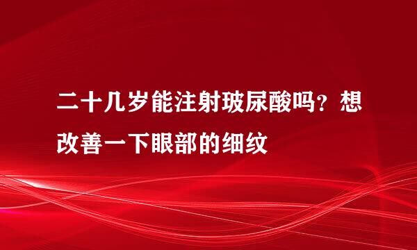 二十几岁能注射玻尿酸吗？想改善一下眼部的细纹