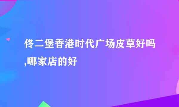 佟二堡香港时代广场皮草好吗,哪家店的好