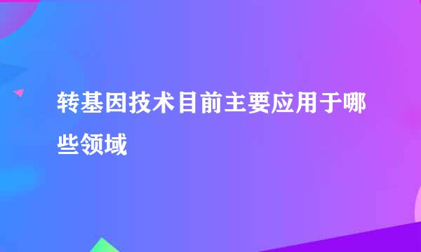 转基因技术目前主要应用于哪些领域