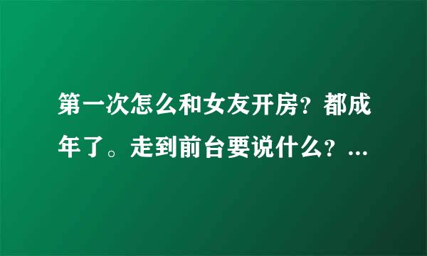 第一次怎么和女友开房？都成年了。走到前台要说什么？要去旅馆还是宾馆还是酒店？这3个哪个贵哪个便宜？