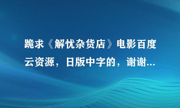 跪求《解忧杂货店》电影百度云资源，日版中字的，谢谢各位大佬了！！