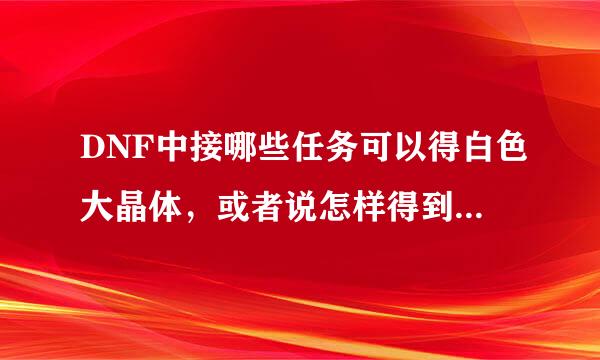 DNF中接哪些任务可以得白色大晶体，或者说怎样得到白色大晶体？请高手指教！