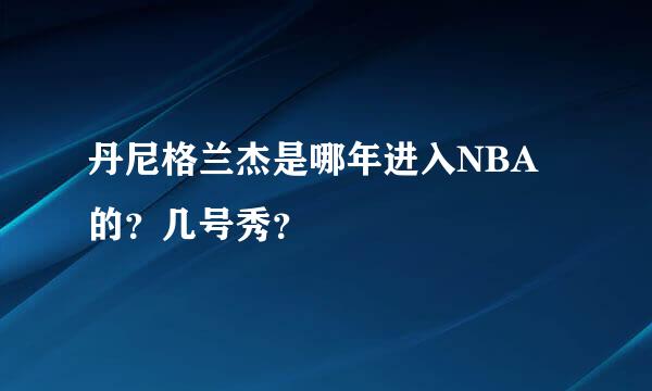 丹尼格兰杰是哪年进入NBA的？几号秀？