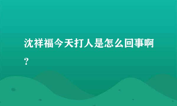 沈祥福今天打人是怎么回事啊？