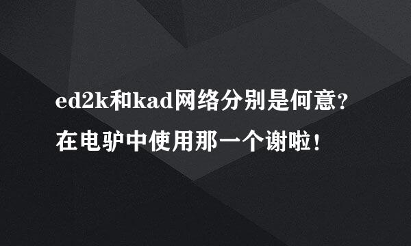 ed2k和kad网络分别是何意？在电驴中使用那一个谢啦！