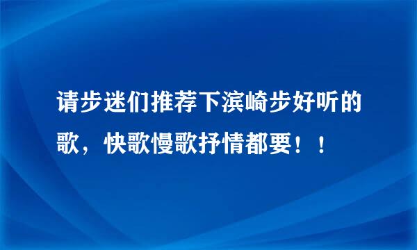 请步迷们推荐下滨崎步好听的歌，快歌慢歌抒情都要！！