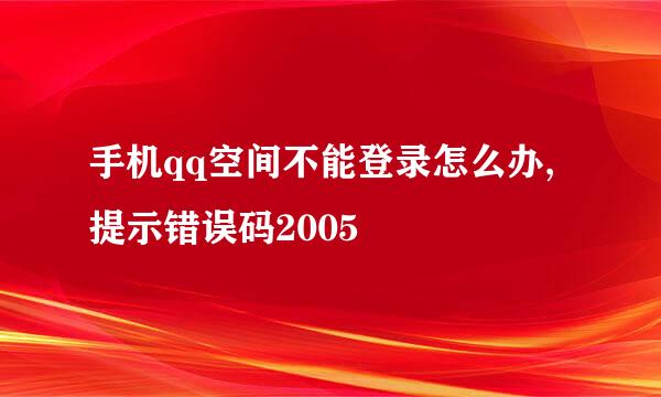 手机qq空间不能登录怎么办,提示错误码2005