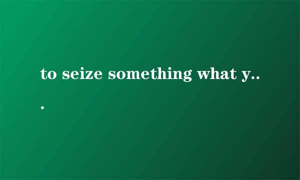 to seize something what you can touch.这个句子有毛病吗？