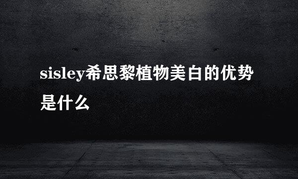 sisley希思黎植物美白的优势是什么