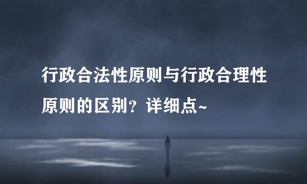 行政合法性原则与行政合理性原则的区别？详细点~