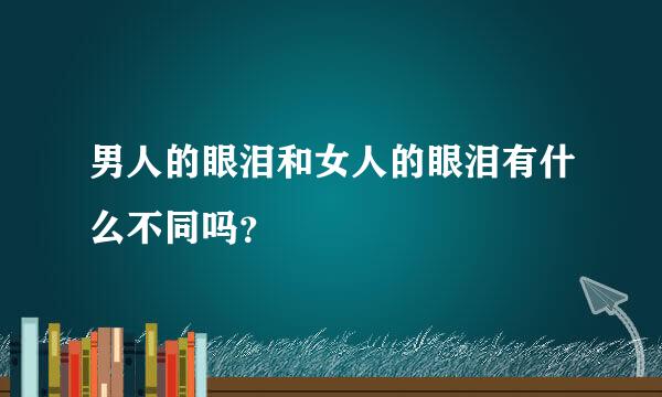 男人的眼泪和女人的眼泪有什么不同吗？