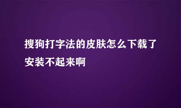 搜狗打字法的皮肤怎么下载了安装不起来啊