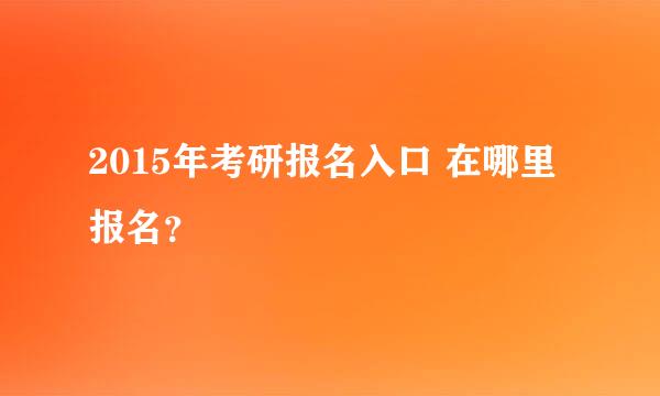 2015年考研报名入口 在哪里报名？