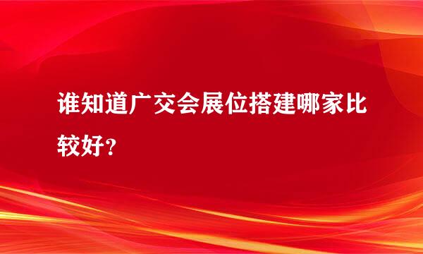 谁知道广交会展位搭建哪家比较好？