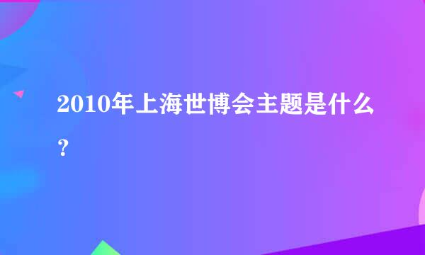 2010年上海世博会主题是什么？