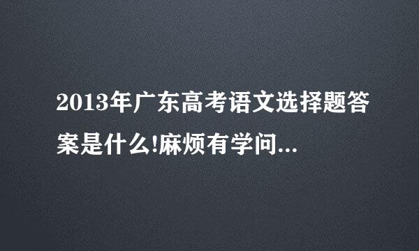 2013年广东高考语文选择题答案是什么!麻烦有学问的人说一下!谢谢