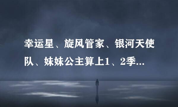 幸运星、旋风管家、银河天使队、妹妹公主算上1、2季的（没有2季的可不算）一共有几集？