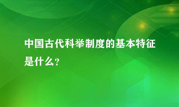 中国古代科举制度的基本特征是什么？