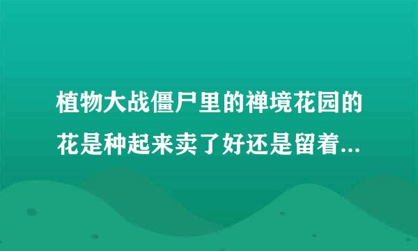 植物大战僵尸里的禅境花园的花是种起来卖了好还是留着吐钱好？