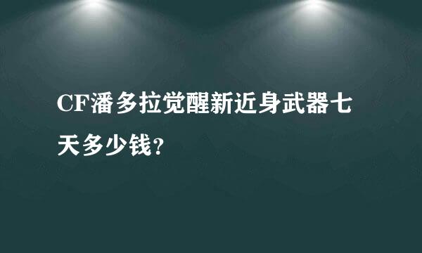 CF潘多拉觉醒新近身武器七天多少钱？