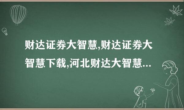 财达证券大智慧,财达证券大智慧下载,河北财达大智慧下载地址是多少？