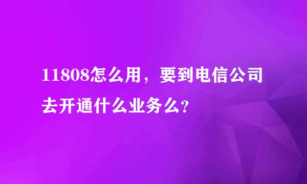 11808怎么用，要到电信公司去开通什么业务么？