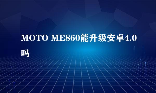 MOTO ME860能升级安卓4.0吗