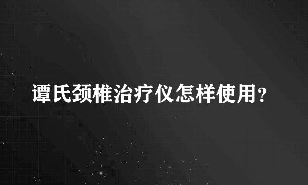 谭氏颈椎治疗仪怎样使用？