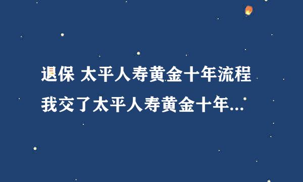 退保 太平人寿黄金十年流程 我交了太平人寿黄金十年两年每年交3000 第三年不想交了，违约金要扣多少呀 ？