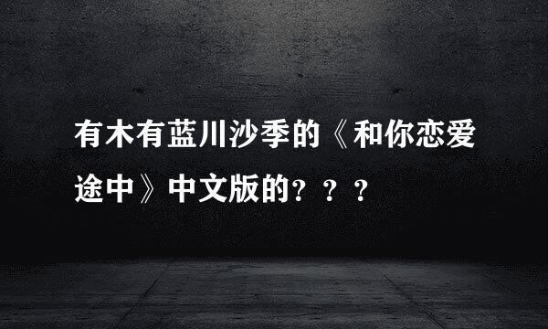 有木有蓝川沙季的《和你恋爱途中》中文版的？？？