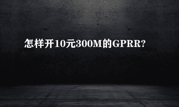 怎样开10元300M的GPRR?