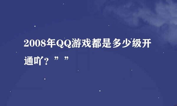 2008年QQ游戏都是多少级开通吖？””