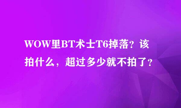 WOW里BT术士T6掉落？该拍什么，超过多少就不拍了？