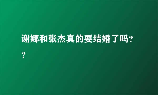 谢娜和张杰真的要结婚了吗？？