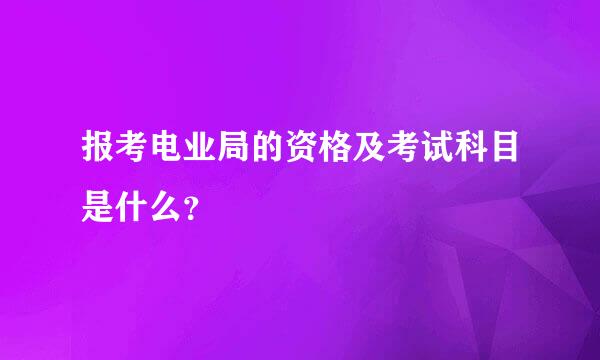 报考电业局的资格及考试科目是什么？