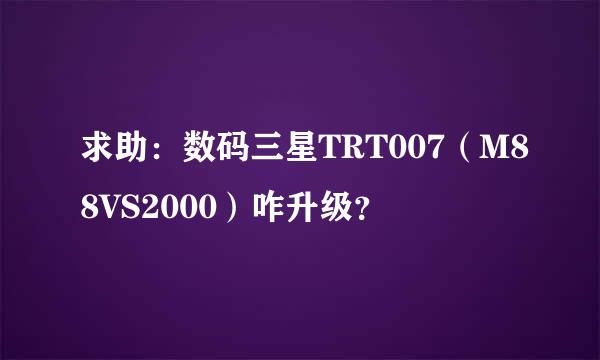 求助：数码三星TRT007（M88VS2000）咋升级？