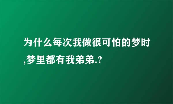 为什么每次我做很可怕的梦时,梦里都有我弟弟.?