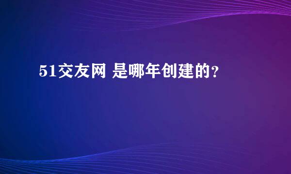 51交友网 是哪年创建的？