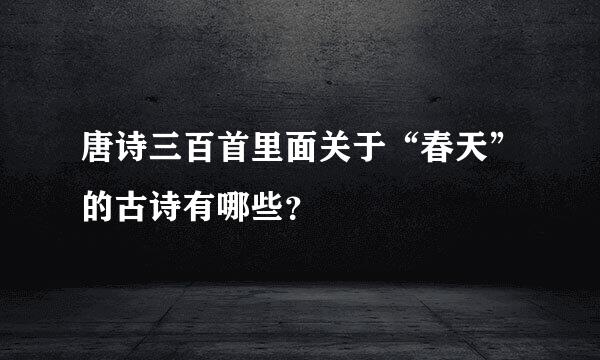 唐诗三百首里面关于“春天”的古诗有哪些？